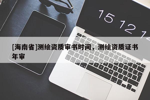 [海南省]測繪資質審書時間，測繪資質證書年審