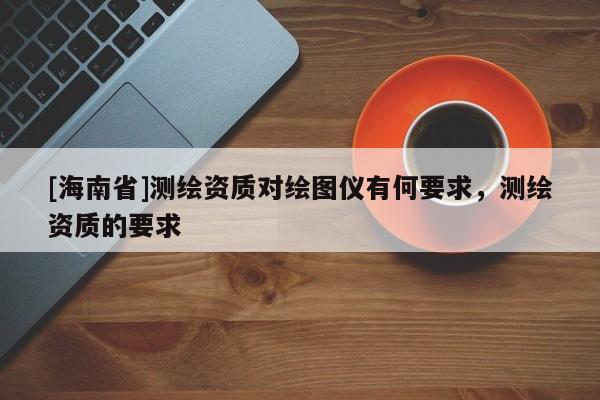 [海南省]測(cè)繪資質(zhì)對(duì)繪圖儀有何要求，測(cè)繪資質(zhì)的要求