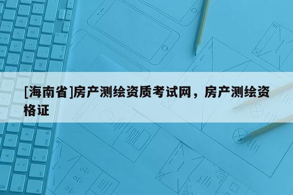 [海南省]房產(chǎn)測(cè)繪資質(zhì)考試網(wǎng)，房產(chǎn)測(cè)繪資格證