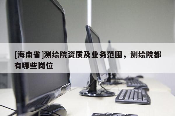 [海南省]測繪院資質及業務范圍，測繪院都有哪些崗位