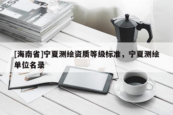 [海南省]寧夏測繪資質等級標準，寧夏測繪單位名錄