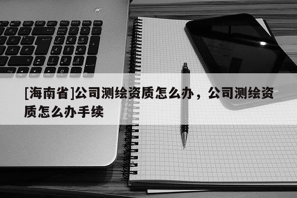[海南省]公司測繪資質怎么辦，公司測繪資質怎么辦手續