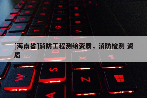 [海南省]消防工程測繪資質，消防檢測 資質