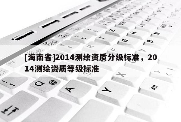 [海南省]2014測繪資質分級標準，2014測繪資質等級標準