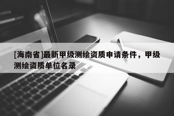 [海南省]最新甲級測繪資質申請條件，甲級測繪資質單位名錄