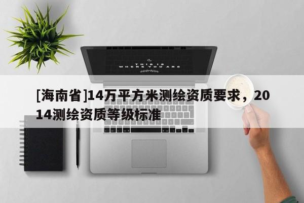 [海南省]14萬(wàn)平方米測(cè)繪資質(zhì)要求，2014測(cè)繪資質(zhì)等級(jí)標(biāo)準(zhǔn)