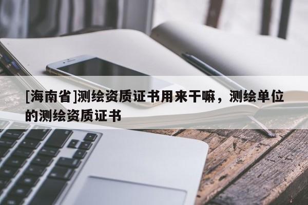 [海南省]測繪資質證書用來干嘛，測繪單位的測繪資質證書