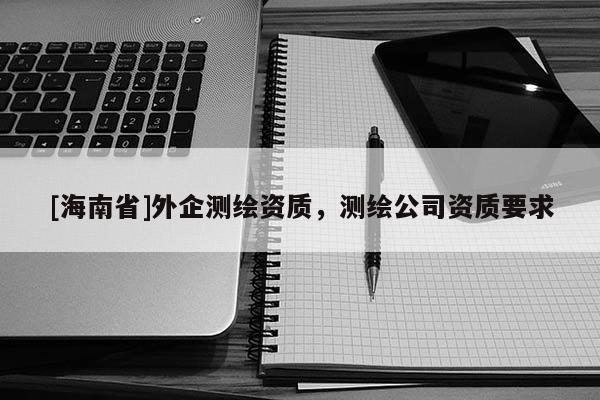 [海南省]外企測繪資質，測繪公司資質要求