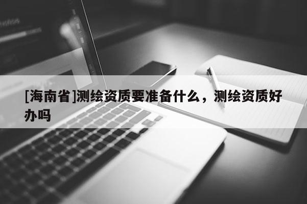 [海南省]測(cè)繪資質(zhì)要準(zhǔn)備什么，測(cè)繪資質(zhì)好辦嗎