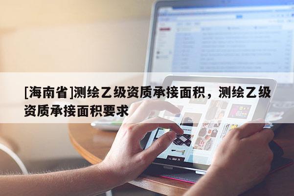 [海南省]測繪乙級資質(zhì)承接面積，測繪乙級資質(zhì)承接面積要求
