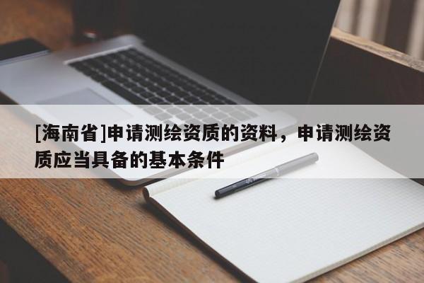 [海南省]申請測繪資質(zhì)的資料，申請測繪資質(zhì)應(yīng)當(dāng)具備的基本條件