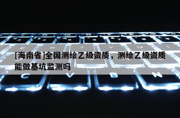 [海南省]全國測繪乙級資質，測繪乙級資質能做基坑監測嗎