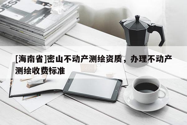 [海南省]密山不動產(chǎn)測繪資質(zhì)，辦理不動產(chǎn)測繪收費標(biāo)準(zhǔn)