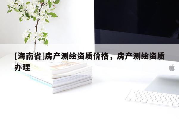 [海南省]房產測繪資質價格，房產測繪資質辦理