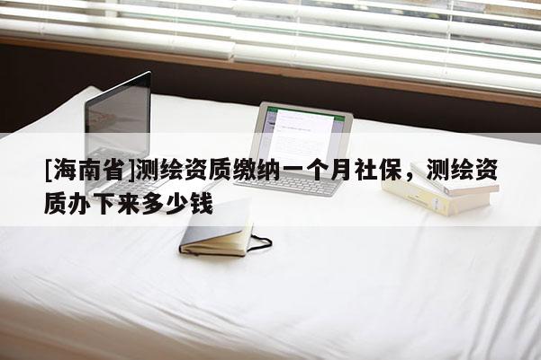 [海南省]測繪資質繳納一個月社保，測繪資質辦下來多少錢