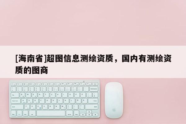 [海南省]超圖信息測繪資質，國內有測繪資質的圖商