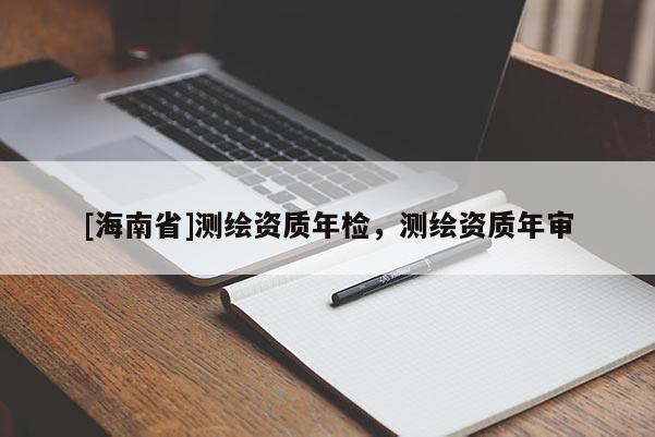 [海南省]測(cè)繪資質(zhì)年檢，測(cè)繪資質(zhì)年審