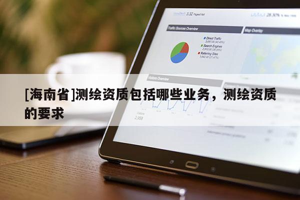 [海南省]測繪資質包括哪些業務，測繪資質的要求