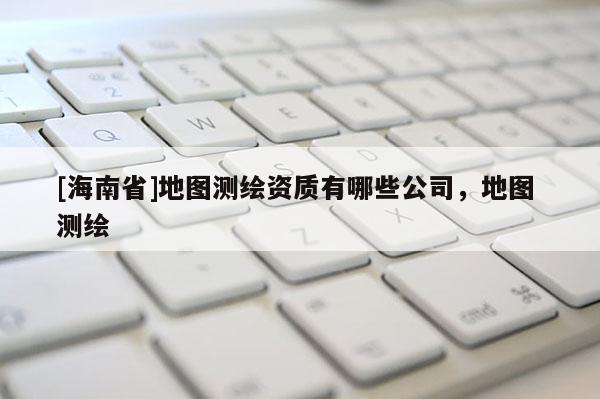 [海南省]地圖測繪資質有哪些公司，地圖 測繪