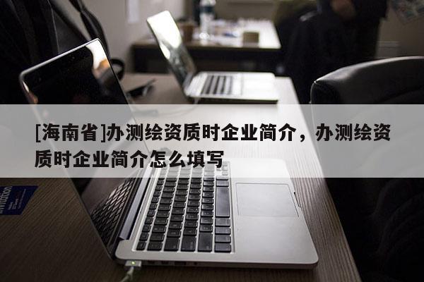 [海南省]辦測繪資質時企業簡介，辦測繪資質時企業簡介怎么填寫