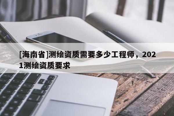 [海南省]測繪資質(zhì)需要多少工程師，2021測繪資質(zhì)要求