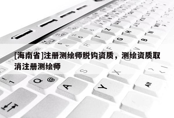 [海南省]注冊測繪師脫鉤資質，測繪資質取消注冊測繪師