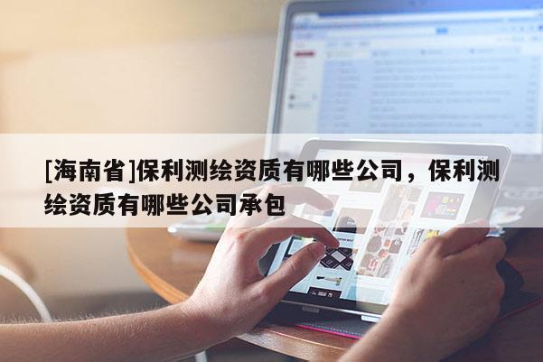 [海南省]保利測繪資質有哪些公司，保利測繪資質有哪些公司承包