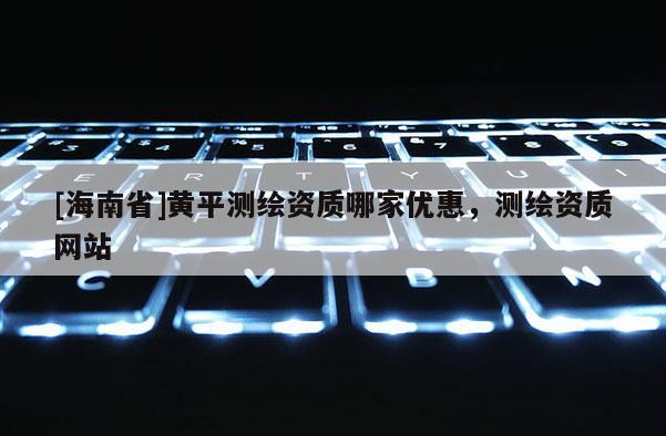 [海南省]黃平測繪資質哪家優惠，測繪資質網站