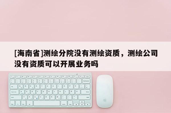[海南省]測繪分院沒有測繪資質，測繪公司沒有資質可以開展業(yè)務嗎
