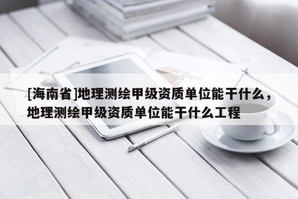 [海南省]地理測繪甲級資質單位能干什么，地理測繪甲級資質單位能干什么工程