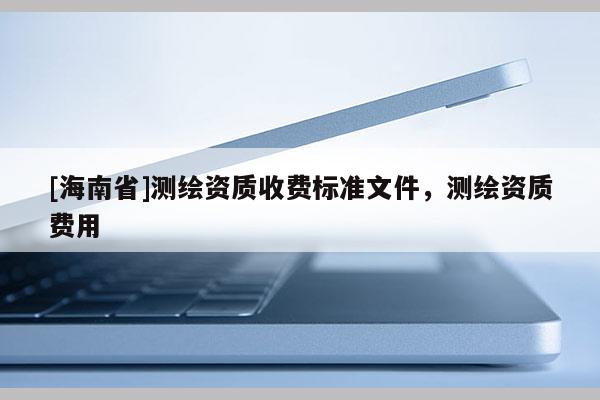 [海南省]測繪資質收費標準文件，測繪資質費用