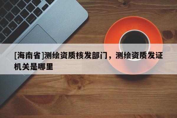 [海南省]測繪資質核發部門，測繪資質發證機關是哪里
