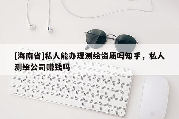 [海南省]私人能辦理測(cè)繪資質(zhì)嗎知乎，私人測(cè)繪公司賺錢嗎
