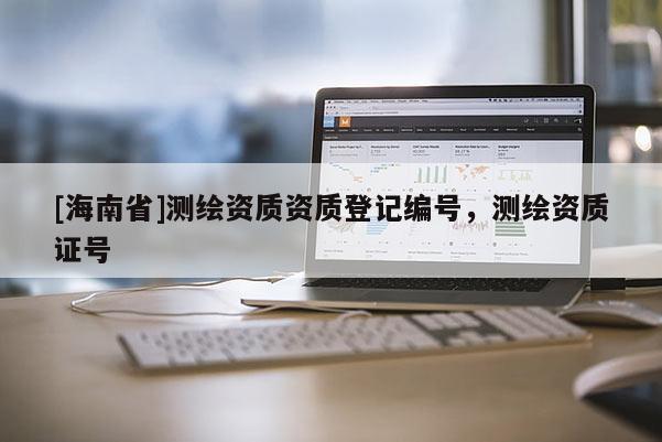 [海南省]測繪資質資質登記編號，測繪資質證號