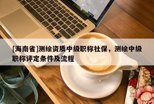 [海南省]測(cè)繪資質(zhì)中級(jí)職稱社保，測(cè)繪中級(jí)職稱評(píng)定條件及流程