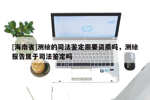 [海南省]測繪的司法鑒定需要資質嗎，測繪報告屬于司法鑒定嗎