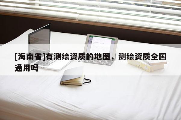 [海南省]有測繪資質的地圖，測繪資質全國通用嗎