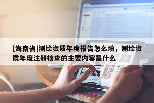 [海南省]測(cè)繪資質(zhì)年度報(bào)告怎么填，測(cè)繪資質(zhì)年度注冊(cè)核查的主要內(nèi)容是什么