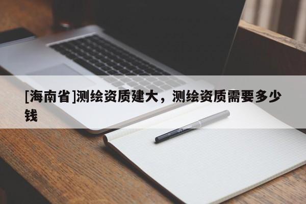 [海南省]測繪資質建大，測繪資質需要多少錢