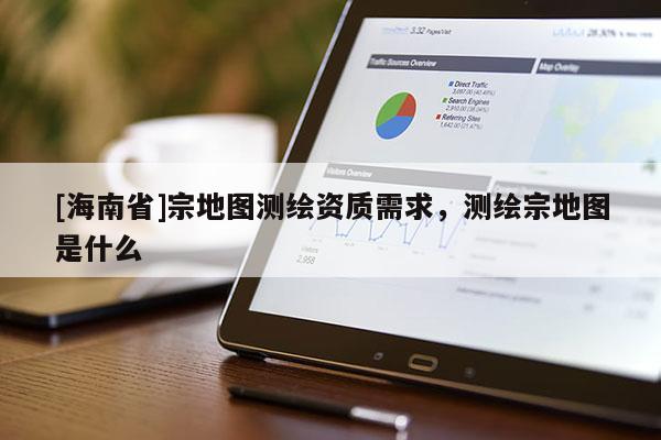 [海南省]宗地圖測繪資質(zhì)需求，測繪宗地圖是什么