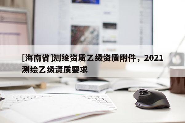 [海南省]測繪資質乙級資質附件，2021測繪乙級資質要求