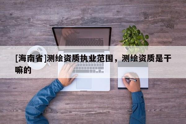 [海南省]測繪資質執業范圍，測繪資質是干嘛的