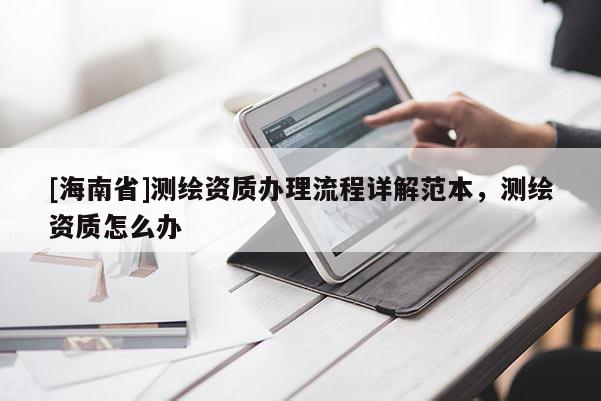 [海南省]測繪資質(zhì)辦理流程詳解范本，測繪資質(zhì)怎么辦