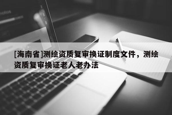 [海南省]測繪資質復審換證制度文件，測繪資質復審換證老人老辦法
