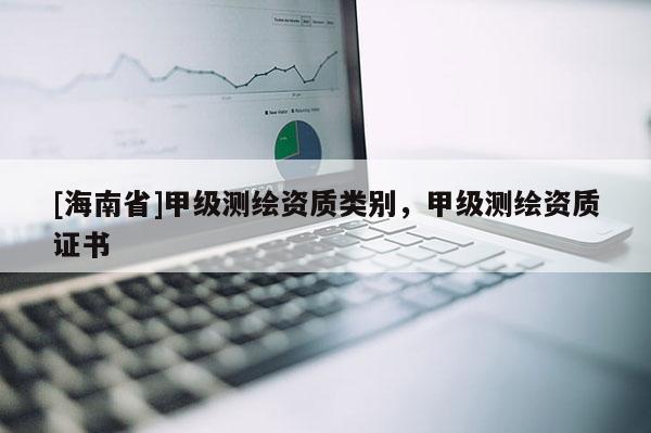 [海南省]甲級測繪資質(zhì)類別，甲級測繪資質(zhì)證書