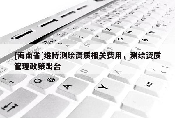 [海南省]維持測繪資質(zhì)相關(guān)費(fèi)用，測繪資質(zhì)管理政策出臺