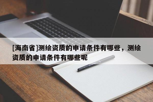 [海南省]測繪資質的申請條件有哪些，測繪資質的申請條件有哪些呢
