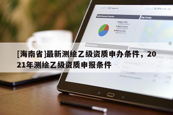 [海南省]最新測繪乙級資質申辦條件，2021年測繪乙級資質申報條件