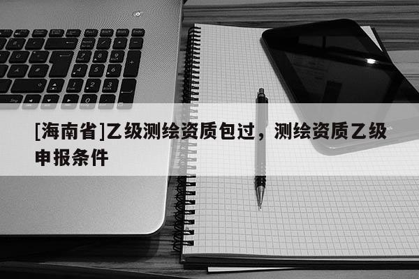 [海南省]乙級測繪資質包過，測繪資質乙級申報條件