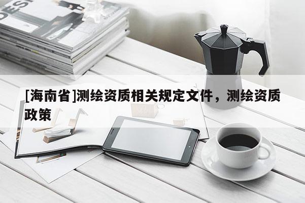 [海南省]測繪資質相關規定文件，測繪資質政策